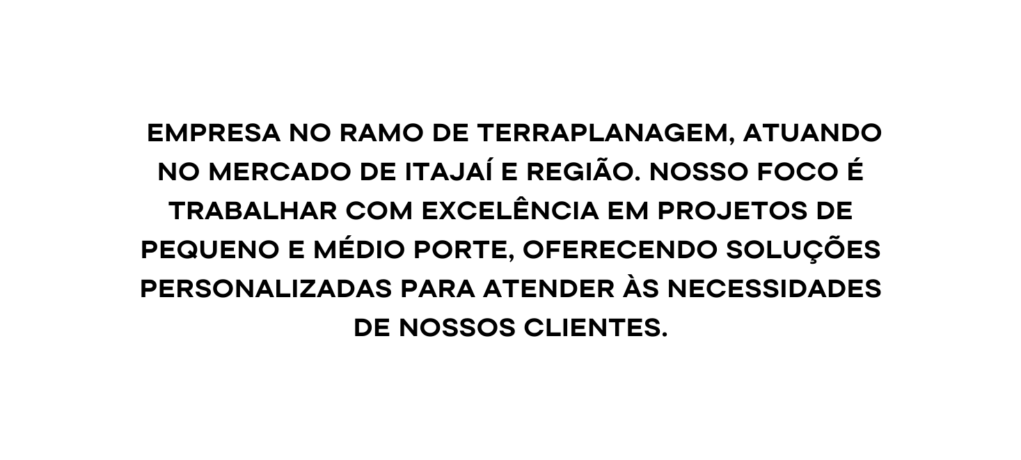 eMPRESA NO RAMO DE terraplanagem ATUANDO no mercado DE ITAJAÍ E REGIÃO NOSSO FOCO É TRABALHAR com excelência em projetos de pequeno E médio porte oferecendo soluções personalizadas para atender às necessidades de nossos clientes